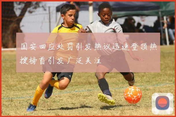 国安回应处罚引发热议迅速登顶热搜榜首引发广泛关注