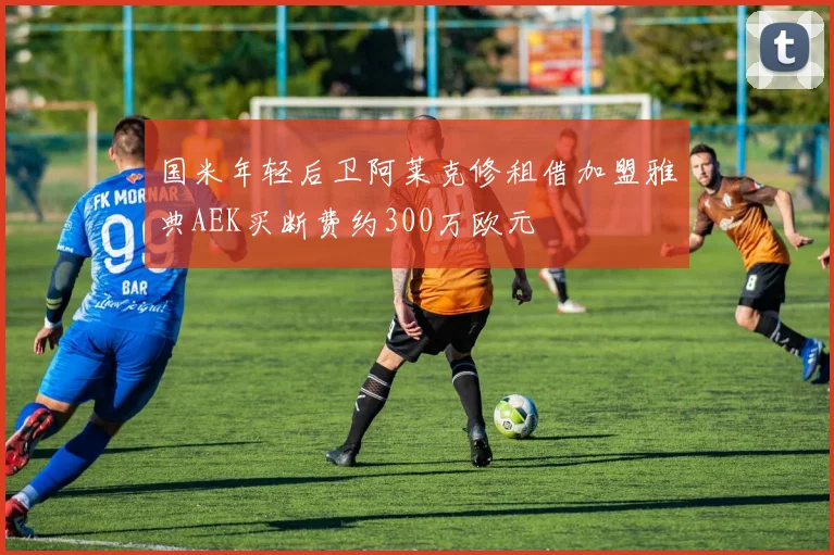 国米年轻后卫阿莱克修租借加盟雅典AEK买断费约300万欧元