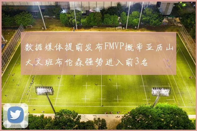 数据媒体提前发布FMVP概率亚历山大文班布伦森强势进入前3名