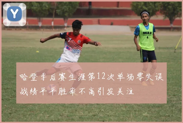 哈登季后赛生涯第12次单场零失误战绩平平胜率不高引发关注