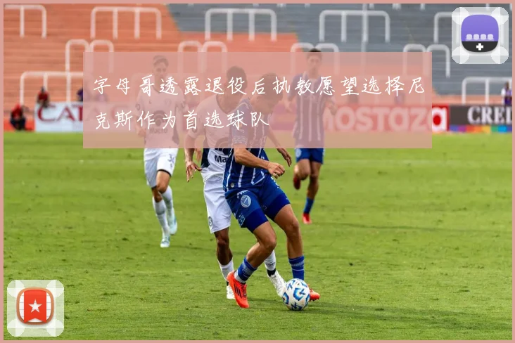 字母哥透露退役后执教愿望选择尼克斯作为首选球队