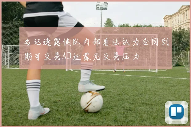名记透露侠队内部看法认为合同到期可交易AD杜蒙无交易压力