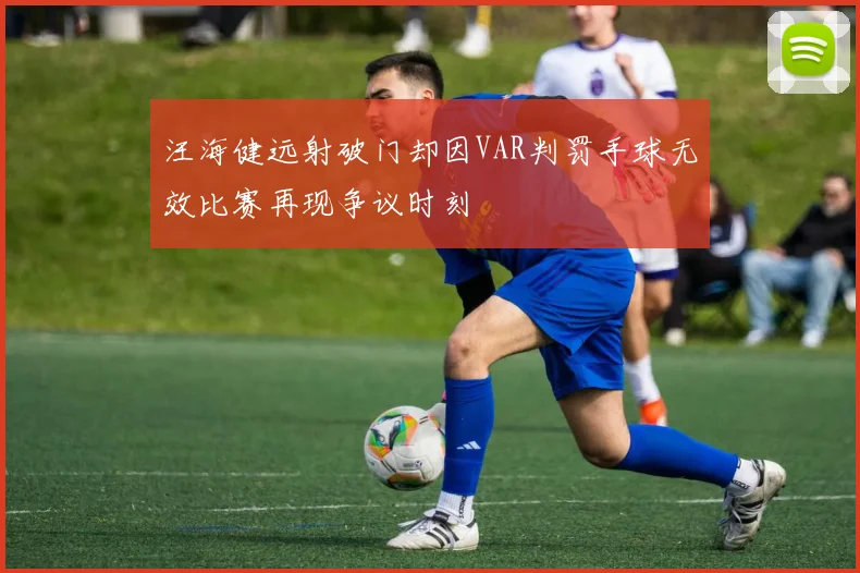 汪海健远射破门却因VAR判罚手球无效比赛再现争议时刻