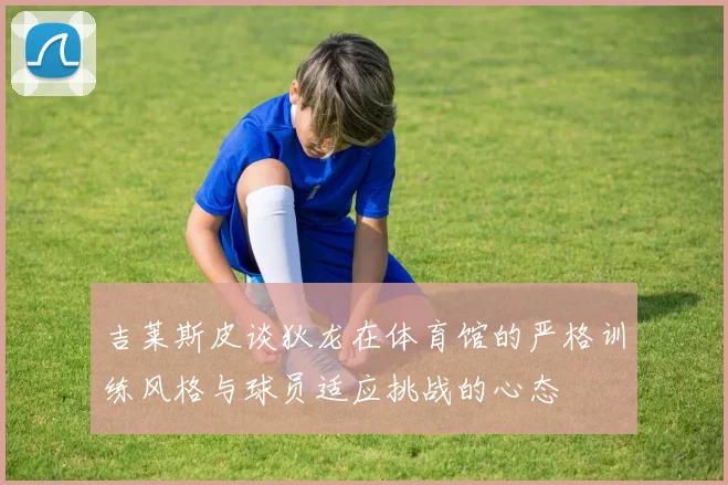 吉莱斯皮谈狄龙在体育馆的严格训练风格与球员适应挑战的心态