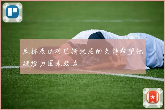 瓜林表达对巴斯托尼的支持希望他继续为国米效力