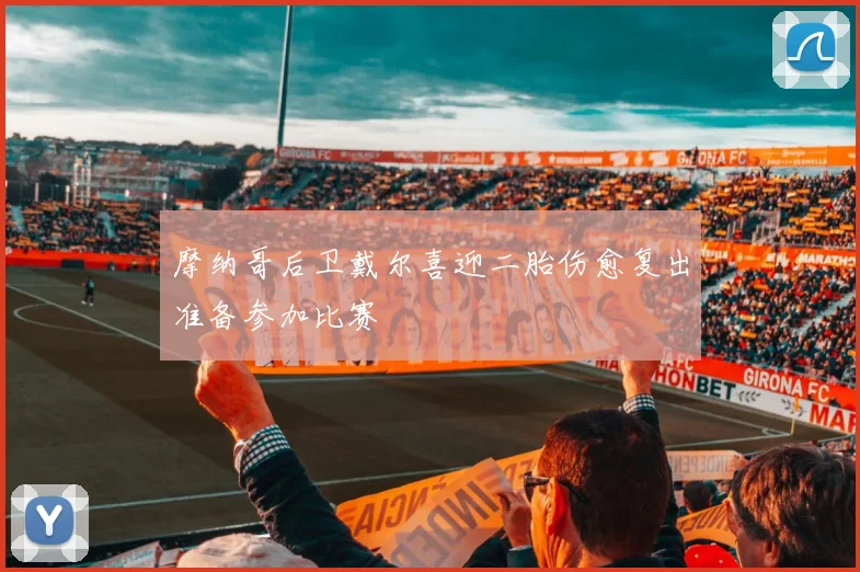 摩纳哥后卫戴尔喜迎二胎伤愈复出准备参加比赛