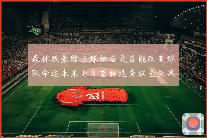 森林狼豪赌三球组合是否能改变球队命运未来七年首轮选秀权全失风险巨大