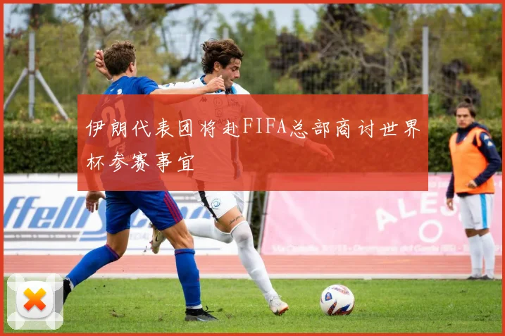 伊朗代表团将赴FIFA总部商讨世界杯参赛事宜