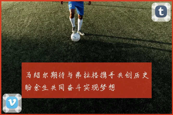 马绍尔期待与弗拉格携手共创历史盼余生共同奋斗实现梦想