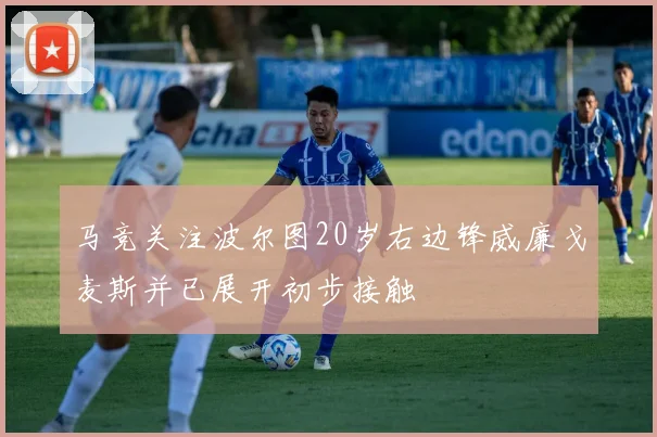 马竞关注波尔图20岁右边锋威廉戈麦斯并已展开初步接触