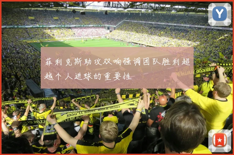 菲利克斯助攻双响强调团队胜利超越个人进球的重要性