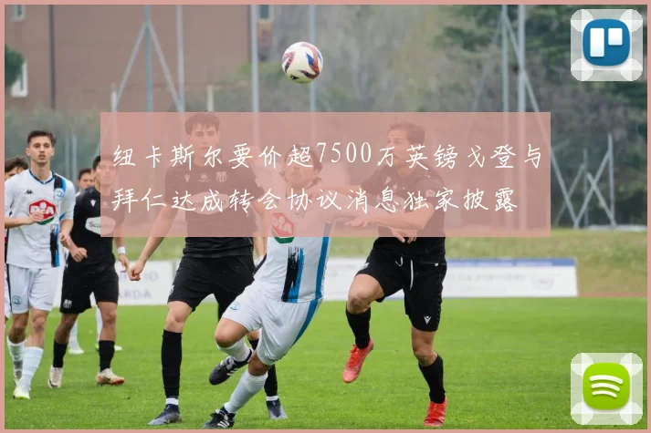 纽卡斯尔要价超7500万英镑戈登与拜仁达成转会协议消息独家披露