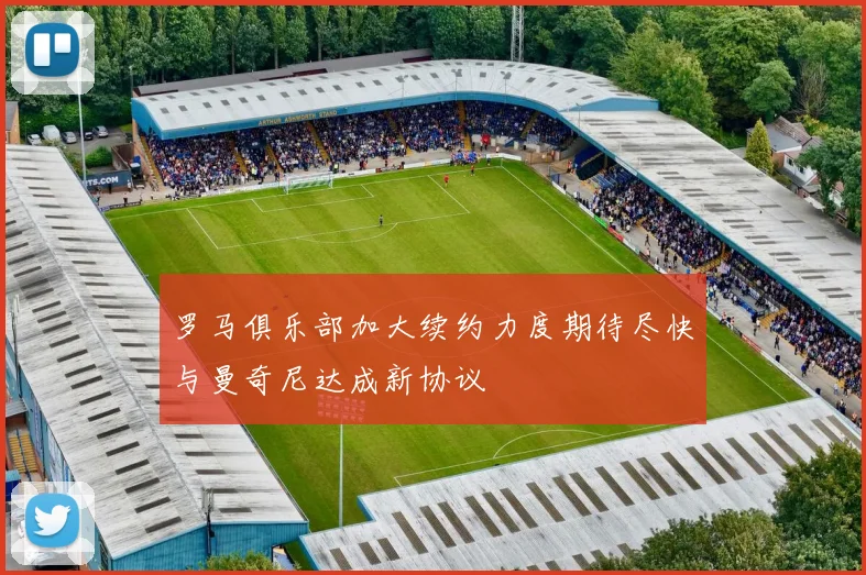 罗马俱乐部加大续约力度期待尽快与曼奇尼达成新协议