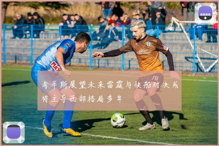 考辛斯展望未来雷霆与快船对决或将主导西部格局多年