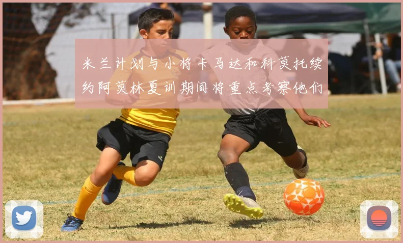 米兰计划与小将卡马达和科莫托续约阿莫林夏训期间将重点考察他们