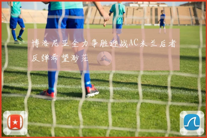 博洛尼亚全力争胜迎战AC米兰后者反弹希望渺茫