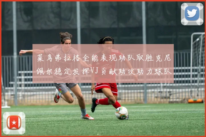 菜鸟弗拉格全能表现助队取胜克尼佩尔稳定发挥VJ贡献助攻助力球队进攻