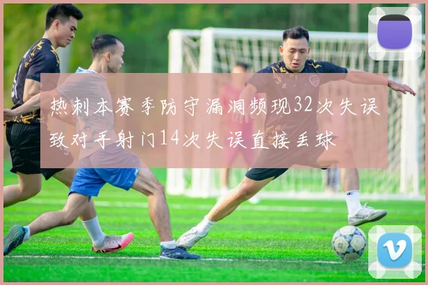 热刺本赛季防守漏洞频现32次失误致对手射门14次失误直接丢球
