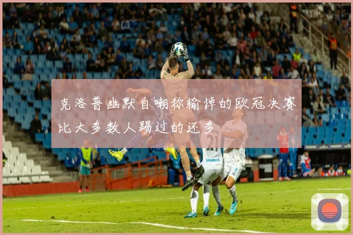 克洛普幽默自嘲称输掉的欧冠决赛比大多数人踢过的还多