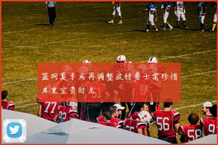 篮网夏季或再调整波特勇士需珍惜库里宝贵时光