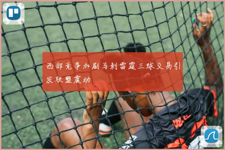 西部竞争加剧马刺雷霆三球交易引发联盟震动