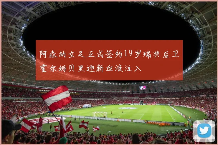 阿森纳女足正式签约19岁瑞典后卫霍尔姆贝里迎新血液注入